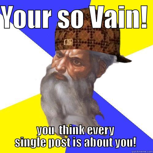 YOUR SO VAIN!  YOU  THINK EVERY SINGLE POST IS ABOUT YOU! Scumbag Advice God