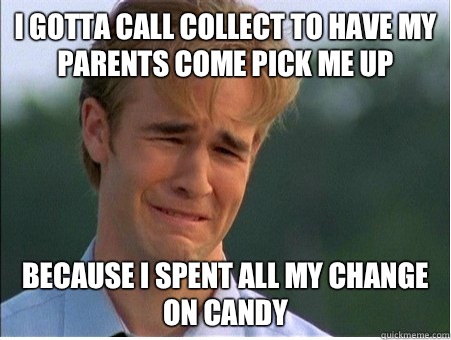 I gotta call collect to have my parents come pick me up Because I spent all my change on candy - I gotta call collect to have my parents come pick me up Because I spent all my change on candy  1990s Problems