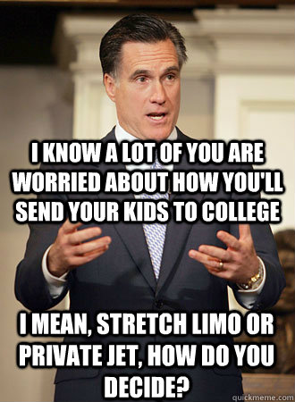 I know a lot of you are worried about how you'll send your kids to college I mean, stretch limo or private jet, how do you decide? - I know a lot of you are worried about how you'll send your kids to college I mean, stretch limo or private jet, how do you decide?  Relatable Romney