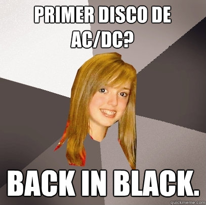 Primer disco de AC/DC? Back in black.   Musically Oblivious 8th Grader