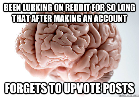 been lurking on reddit for so long that after making an account forgets to upvote posts  Scumbag Brain