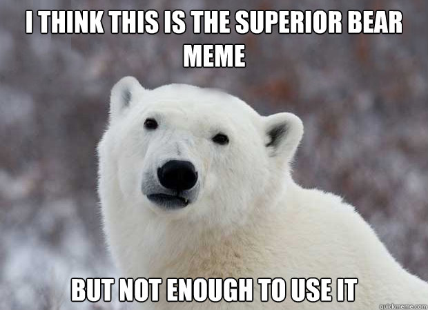 I think this is the superior bear meme But not enough to use it  Popular Opinion Polar Bear