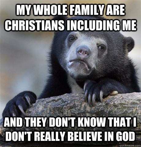 My whole family are Christians including me And they don't know that i don't really believe in God  Confession Bear