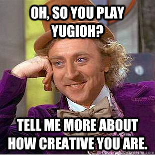 Oh, so you play YuGioh? Tell me more about how creative you are. - Oh, so you play YuGioh? Tell me more about how creative you are.  Condescending Wonka