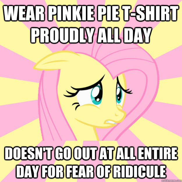 Wear pinkie pie t-shirt proudly all day doesn't go out at all entire day for fear of ridicule  Socially awkward brony