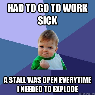 Had to go to work sick A stall was open everytime I needed to explode - Had to go to work sick A stall was open everytime I needed to explode  Success Kid