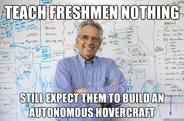 Teach freshmen nothing still expect them to build an autonomous hovercraft - Teach freshmen nothing still expect them to build an autonomous hovercraft  Engineering Professor