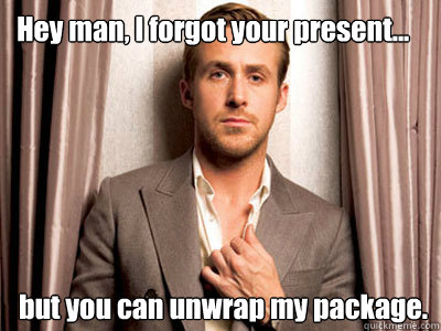 Hey man, I forgot your present... but you can unwrap my package. - Hey man, I forgot your present... but you can unwrap my package.  Ryan Gosling Birthday