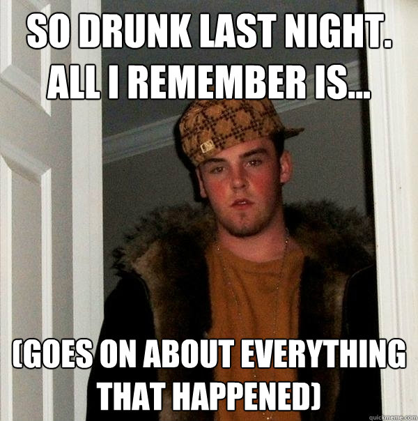 So drunk last night. all i remember is... (Goes on about everything that happened)  Scumbag Steve