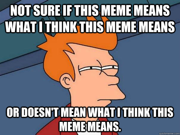 Not sure if this meme means what I think this meme means Or doesn't mean what I think this meme means.  Futurama Fry