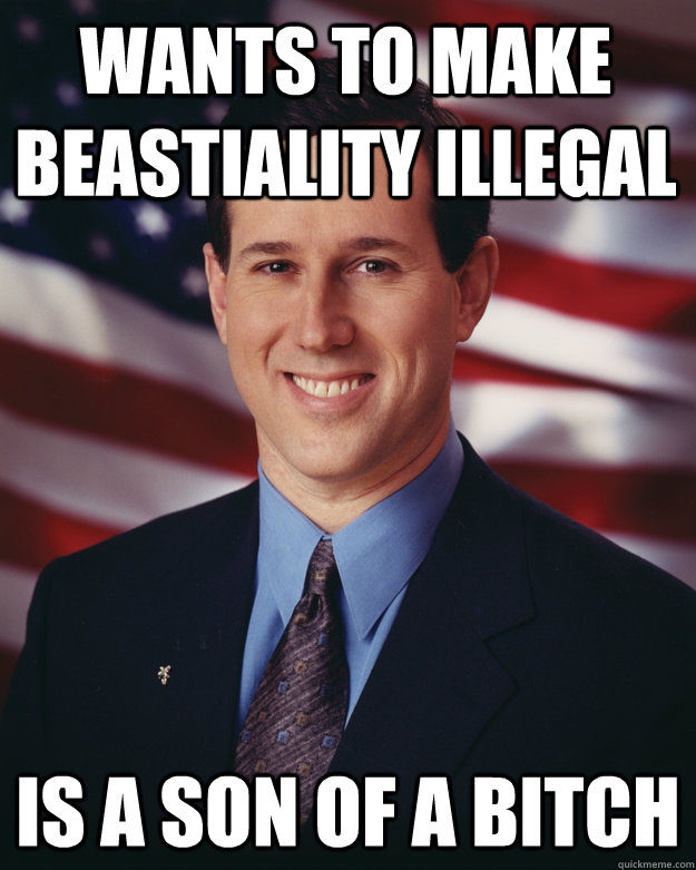 Wants to make beastiality illegal Is a Son of a bitch  Rick Santorum