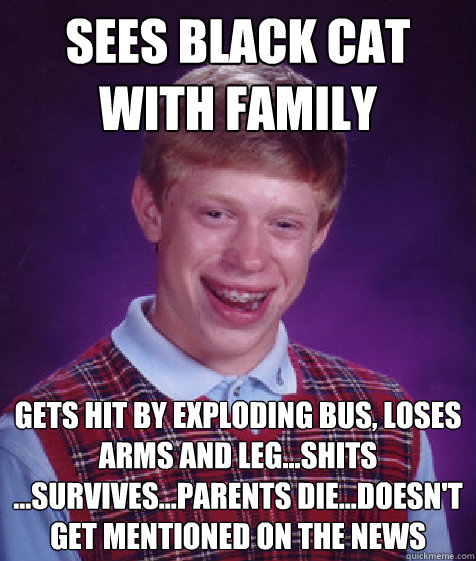 Sees Black Cat with family Gets hit by exploding bus, loses arms and leg...shits ...survives...parents die...doesn't get mentioned on the news  Bad Luck Brian