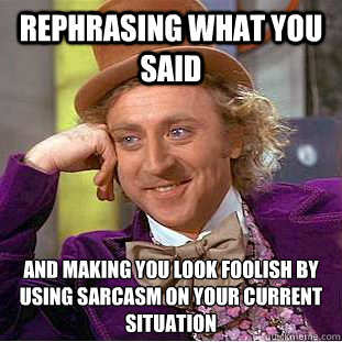 rephrasing what you said and making you look foolish by using sarcasm on your current situation  - rephrasing what you said and making you look foolish by using sarcasm on your current situation   Condescending Wonka