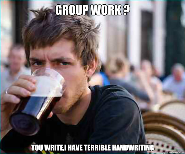 Group work ? You write,I have terrible handwriting  Lazy College Senior