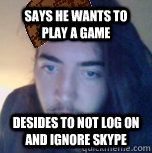 sAYS HE WANTS TO PLAY A GAME dESIDES TO NOT LOG ON AND IGNORE SKYPE  