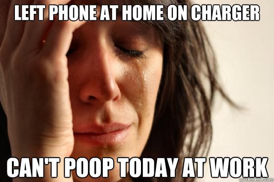 Left phone at home on charger Can't poop today at work  First World Problems