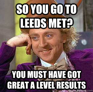 SO YOU GO TO LEEDS MET? YOU MUST HAVE GOT GREAT A LEVEL RESULTS  Condescending Wonka