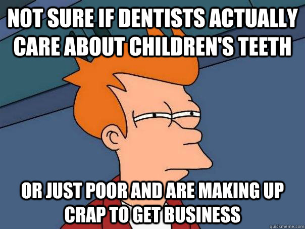 Not sure if dentists actually care about children's teeth Or just poor and are making up crap to get business  Futurama Fry