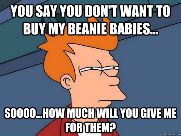 You say you don't want to buy my Beanie babies... Soooo...How much will you give me for them?  Futurama Fry