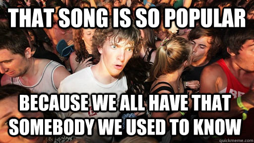 That song is so popular Because we all have that somebody we used to know - That song is so popular Because we all have that somebody we used to know  Sudden Clarity Clarence