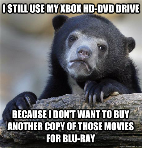 I still use my Xbox HD-DVD drive Because I don't want to buy another copy of those movies for BLU-RAY  Confession Bear