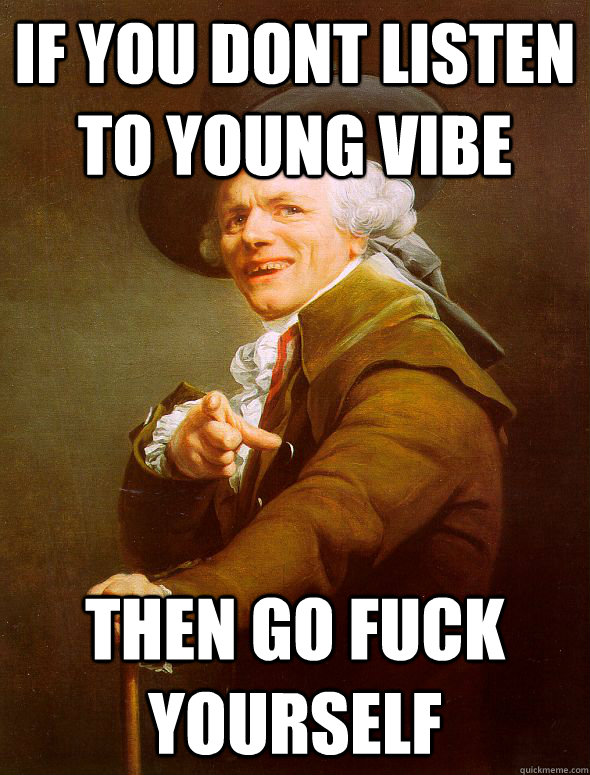 IF YOU DONT LISTEN TO YOUNG VIBE THEN GO FUCK YOURSELF  Joseph Ducreux