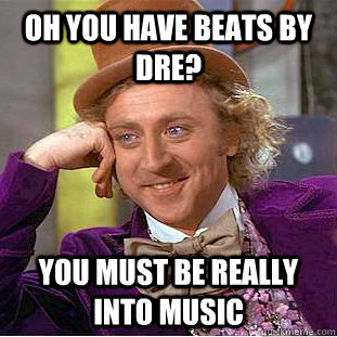 Oh you have beats by dre? you must be really into music  Condescending Wonka