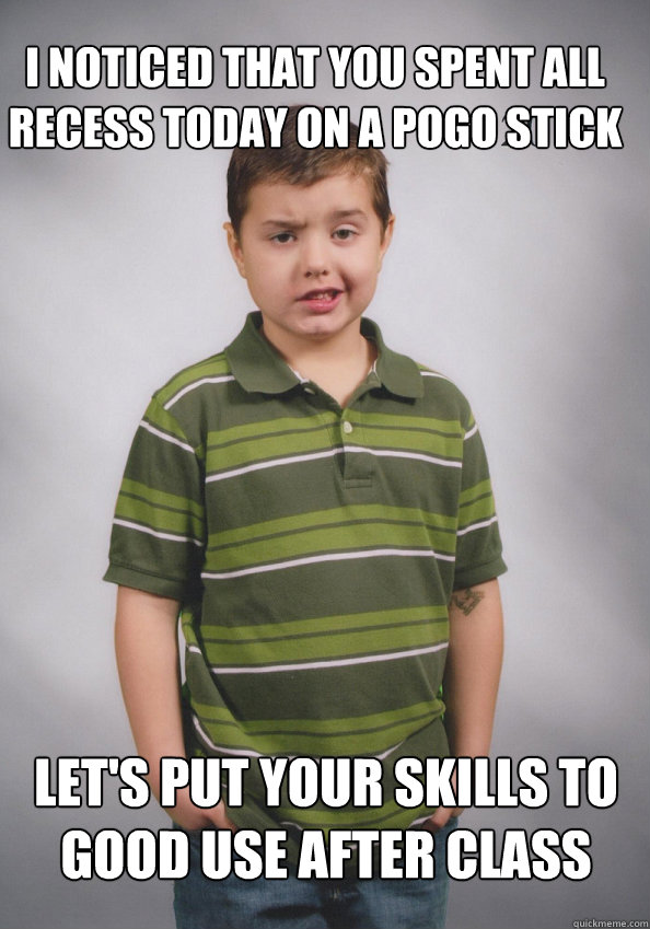 I noticed that you spent all recess today on a pogo stick let's put your skills to good use after class  Suave Six-Year-Old