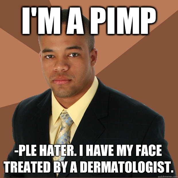 i'm a pimp -ple hater. i have my face treated by a dermatologist.  Successful Black Man