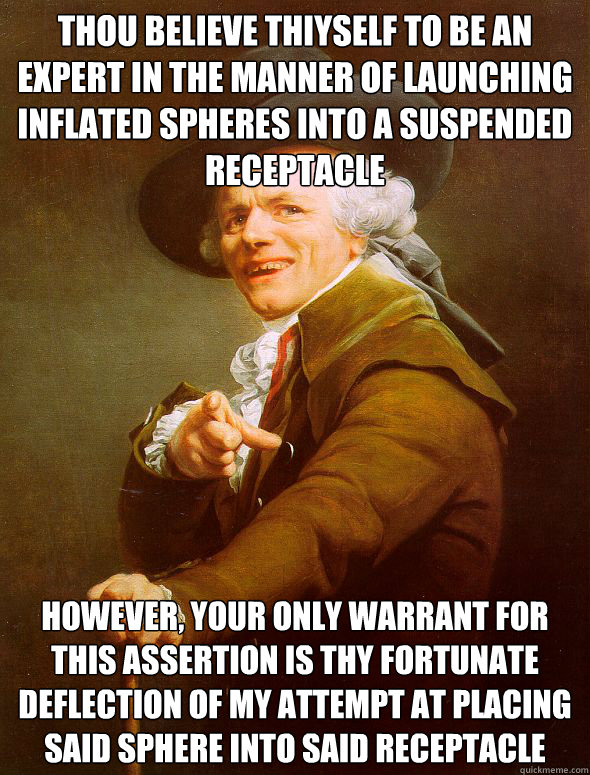 Thou believe thiyself to be an expert in the manner of launching inflated spheres into a suspended receptacle however, your only warrant for this assertion is thy fortunate deflection of my attempt at placing said sphere into said receptacle    Joseph Ducreux