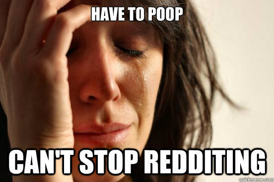 Have to poop can't stop redditing - Have to poop can't stop redditing  First World Problems