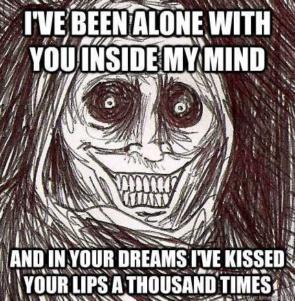 i've been alone with you inside my mind and in your dreams i've kissed your lips a thousand times  Horrifying Houseguest