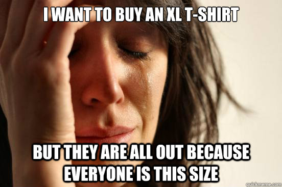 i want to buy an xl t-shirt but they are all out because everyone is this size - i want to buy an xl t-shirt but they are all out because everyone is this size  First World Problems