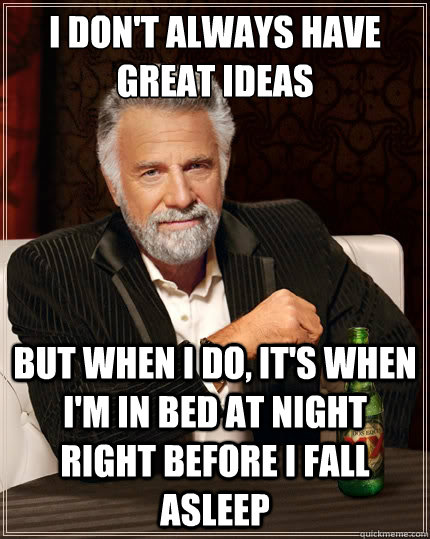 I don't always have great ideas But when i do, it's when i'm in bed at night right before i fall asleep - I don't always have great ideas But when i do, it's when i'm in bed at night right before i fall asleep  The Most Interesting Man In The World