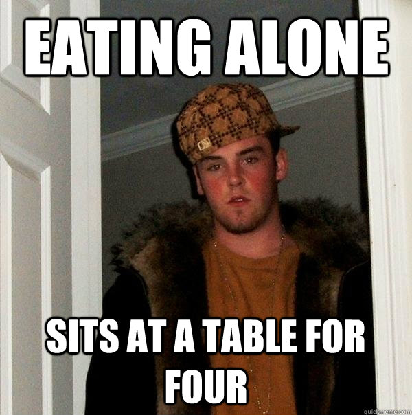 Eating alone Sits at a table for four - Eating alone Sits at a table for four  Scumbag Steve