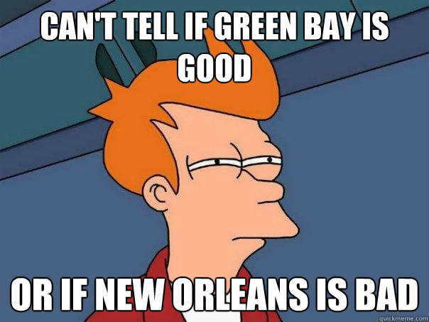 can't tell if green bay is good or if new orleans is bad  Futurama Fry