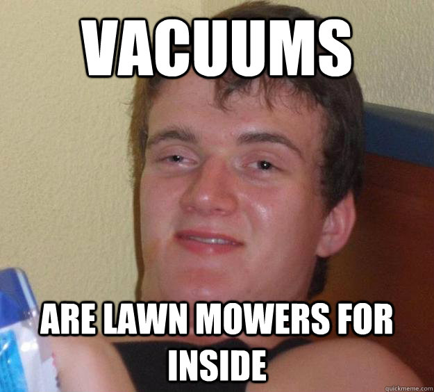 vacuums  are lawn mowers for inside  10 Guy