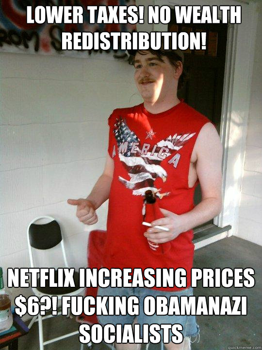 lower taxes! no wealth redistribution! Netflix increasing prices $6?! Fucking Obamanazi socialists  Redneck Randal