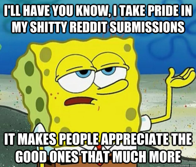 I'll have you know, i take pride in my shitty reddit submissions it makes people appreciate the good ones that much more - I'll have you know, i take pride in my shitty reddit submissions it makes people appreciate the good ones that much more  Tough Spongebob