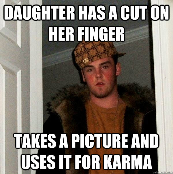 Daughter has a cut on her finger Takes a picture and uses it for karma  Scumbag Steve