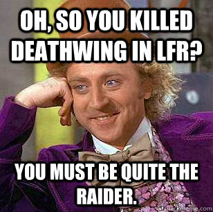 Oh, so you killed deathwing in LFR? You must be quite the raider.  Condescending Wonka