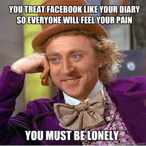 You treat Facebook like your diary so everyone will feel your pain You must be lonely  - You treat Facebook like your diary so everyone will feel your pain You must be lonely   willy wonka