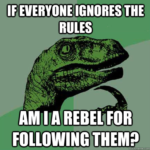 if everyone ignores the rules am i a rebel for following them?  Philosoraptor