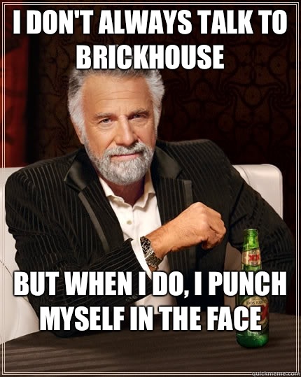 I don't always talk to brickhouse but when I do, I punch myself in the face
  The Most Interesting Man In The World