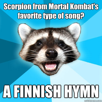 Scorpion from Mortal Kombat's favorite type of song? A FINNISH HYMN  Lame Pun Coon