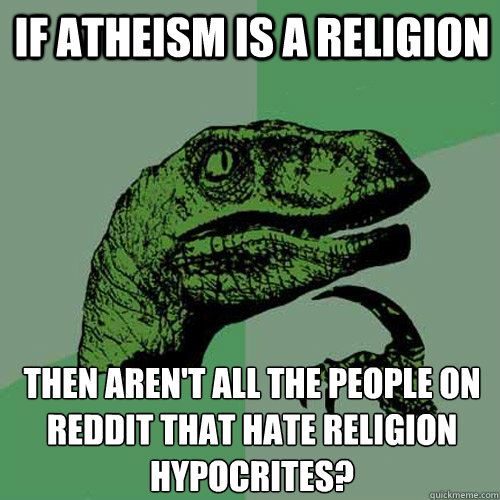 if atheism is a religion then aren't all the people on reddit that hate religion Hypocrites? - if atheism is a religion then aren't all the people on reddit that hate religion Hypocrites?  Philosoraptor