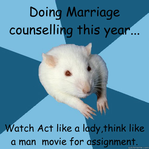 Doing Marriage counselling this year... Watch Act like a lady,think like a man  movie for assignment.  Psychology Major Rat