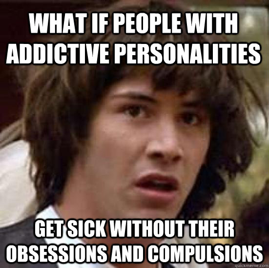 What if people with addictive personalities Get sick without their obsessions and compulsions  conspiracy keanu