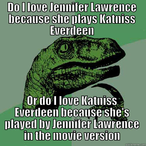 DO I LOVE JENNIFER LAWRENCE BECAUSE SHE PLAYS KATNISS EVERDEEN OR DO I LOVE KATNISS EVERDEEN BECAUSE SHE'S PLAYED BY JENNIFER LAWRENCE IN THE MOVIE VERSION Philosoraptor