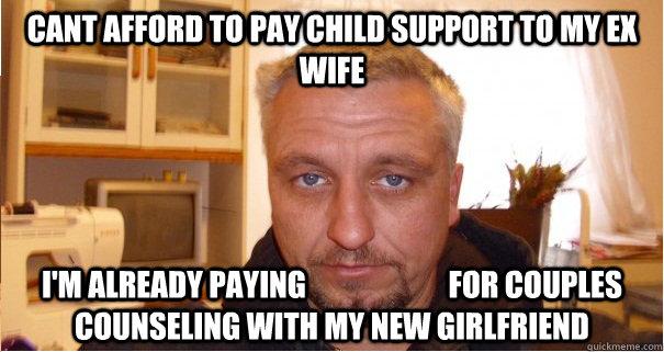 Cant afford to pay child support to my ex wife i'm already paying                        for couples counseling with my new girlfriend - Cant afford to pay child support to my ex wife i'm already paying                        for couples counseling with my new girlfriend  Misc